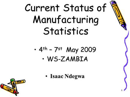 4/30/20151 Current Status of Manufacturing Statistics 4 th – 7 st May 20094 th – 7 st May 2009 WS-ZAMBIAWS-ZAMBIA Isaac NdegwaIsaac Ndegwa.