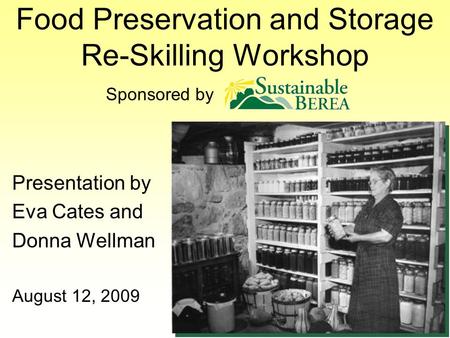 Food Preservation and Storage Re-Skilling Workshop Presentation by Eva Cates and Donna Wellman August 12, 2009 Sponsored by.