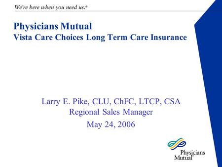 Physicians Mutual Vista Care Choices Long Term Care Insurance Larry E. Pike, CLU, ChFC, LTCP, CSA Regional Sales Manager May 24, 2006.