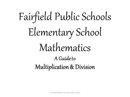 Fairfield Public Schools Elementary School Mathematics A Guide to Multiplication & Division Fairfield Public Schools 2011-2012.