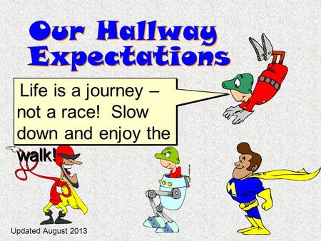 Our Hallway Expectations Life is a journey – not a race! Slow down and enjoy the walk! Updated August 2013.