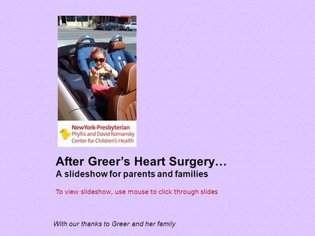 After Greer’s Heart Surgery… A slideshow for parents and families With our thanks to Greer and her family To view slideshow, use mouse to click through.