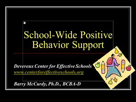 School-Wide Positive Behavior Support Devereux Center for Effective Schools www.centerforeffectiveschools.org Barry McCurdy, Ph.D., BCBA-D.