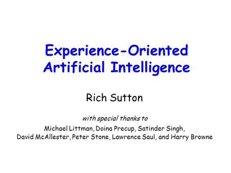 Experience-Oriented Artificial Intelligence Rich Sutton with special thanks to Michael Littman, Doina Precup, Satinder Singh, David McAllester, Peter Stone,