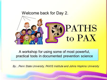 A workshop for using some of most powerful, practical tools in documented prevention science Welcome back for Day 2. By…Penn State University, PAXIS Institute.