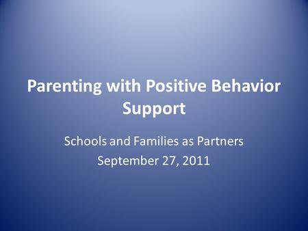 Parenting with Positive Behavior Support Schools and Families as Partners September 27, 2011.