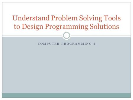 COMPUTER PROGRAMMING I Understand Problem Solving Tools to Design Programming Solutions.