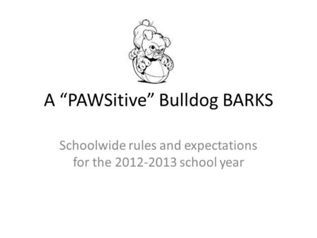 A “PAWSitive” Bulldog BARKS Schoolwide rules and expectations for the 2012-2013 school year.