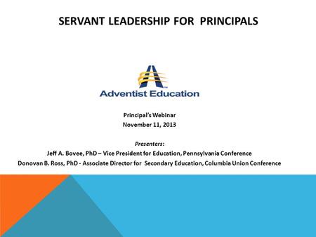 SERVANT LEADERSHIP FOR PRINCIPALS Principal’s Webinar November 11, 2013 Presenters: Jeff A. Bovee, PhD – Vice President for Education, Pennsylvania Conference.