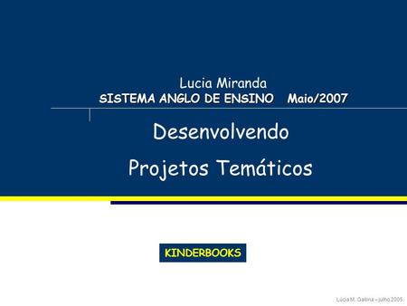 KINDERBOOKS Lúcia M. Gallina – julho 2005 SISTEMA ANGLO DE ENSINO Maio/2007 Lucia Miranda SISTEMA ANGLO DE ENSINO Maio/2007 Desenvolvendo Projetos Temáticos.