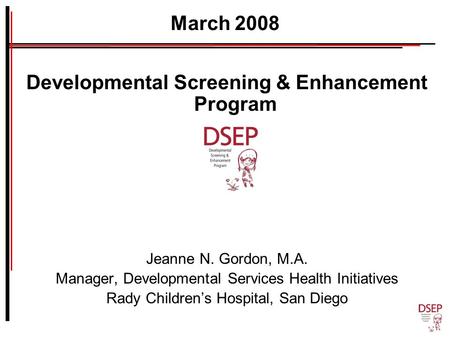 March 2008 Developmental Screening & Enhancement Program Jeanne N. Gordon, M.A. Manager, Developmental Services Health Initiatives Rady Children’s Hospital,