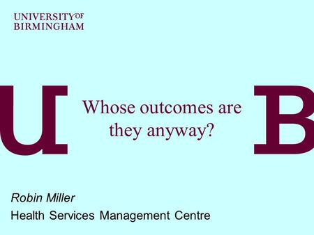 Whose outcomes are they anyway? Robin Miller Health Services Management Centre.