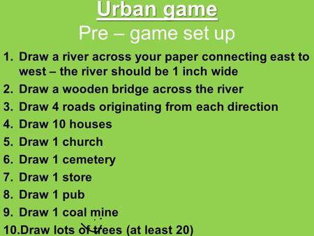 Urban game Urban game Pre – game set up 1.Draw a river across your paper connecting east to west – the river should be 1 inch wide 2.Draw a wooden bridge.