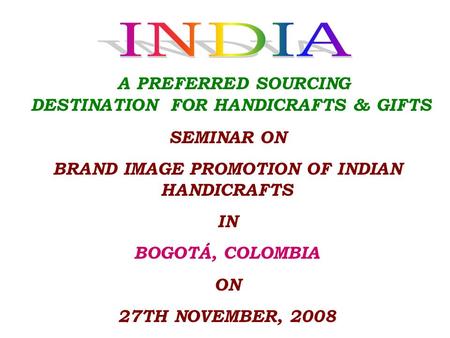 SEMINAR ON BRAND IMAGE PROMOTION OF INDIAN HANDICRAFTS IN BOGOTÁ, COLOMBIA ON 27TH NOVEMBER, 2008 A PREFERRED SOURCING DESTINATION FOR HANDICRAFTS & GIFTS.