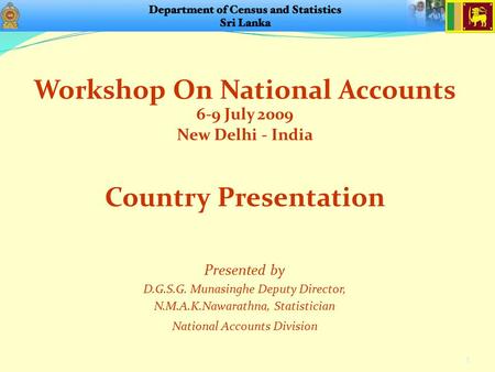 Workshop On National Accounts 6-9 July 2009 New Delhi - India 1 Presented by D.G.S.G. Munasinghe Deputy Director, N.M.A.K.Nawarathna, Statistician National.