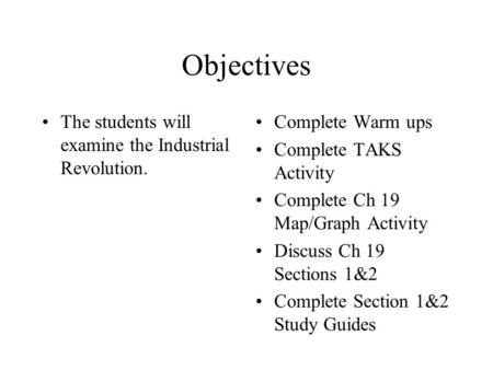 Objectives The students will examine the Industrial Revolution. Complete Warm ups Complete TAKS Activity Complete Ch 19 Map/Graph Activity Discuss Ch 19.