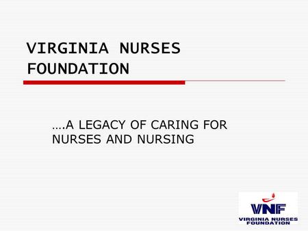 VIRGINIA NURSES FOUNDATION ….A LEGACY OF CARING FOR NURSES AND NURSING.