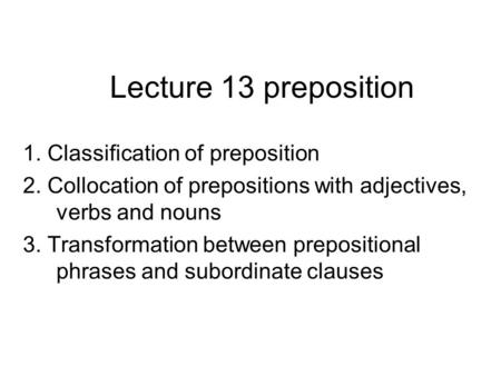 Lecture 13 preposition 1. Classification of preposition 2. Collocation of prepositions with adjectives, verbs and nouns 3. Transformation between prepositional.