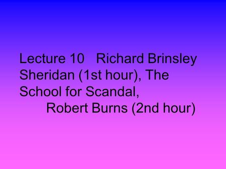 Lecture 10 Richard Brinsley Sheridan (1st hour), The School for Scandal, Robert Burns (2nd hour)