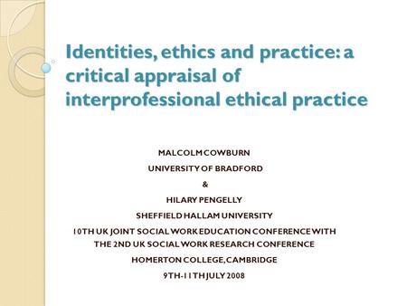 Identities, ethics and practice: a critical appraisal of interprofessional ethical practice MALCOLM COWBURN UNIVERSITY OF BRADFORD & HILARY PENGELLY SHEFFIELD.