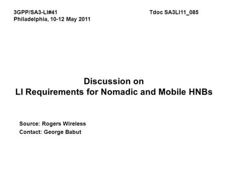 Discussion on LI Requirements for Nomadic and Mobile HNBs Source: Rogers Wireless Contact: George Babut 3GPP/SA3-LI#41Tdoc SA3LI11_085 Philadelphia, 10-12.