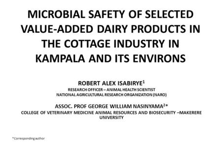 MICROBIAL SAFETY OF SELECTED VALUE-ADDED DAIRY PRODUCTS IN THE COTTAGE INDUSTRY IN KAMPALA AND ITS ENVIRONS ROBERT ALEX ISABIRYE 1 RESEARCH OFFICER – ANIMAL.