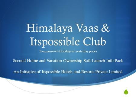  Himalaya Vaas & Itspossible Club Tommorrow’s Holidays at yesterday prices Second Home and Vacation Ownership Soft Launch Info Pack An Initiative of Itspossible.