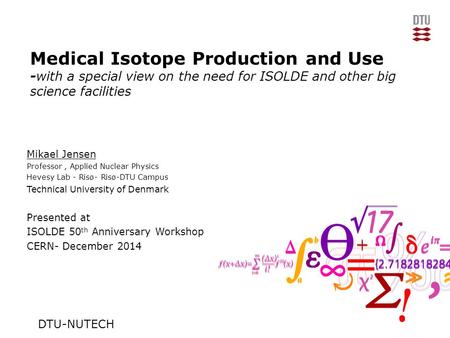 Medical Isotope Production and Use -with a special view on the need for ISOLDE and other big science facilities Mikael Jensen Professor, Applied Nuclear.