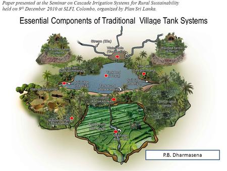 Essential Components of Traditional Village Tank Systems P.B. Dharmasena Paper presented at the Seminar on Cascade Irrigation Systems for Rural Sustainability.