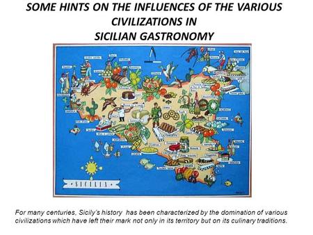 SOME HINTS ON THE INFLUENCES OF THE VARIOUS CIVILIZATIONS IN SICILIAN GASTRONOMY For many centuries, Sicily’s history has been characterized by the domination.