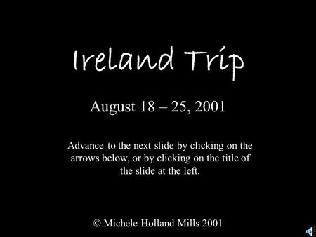 Ireland Trip August 18 – 25, 2001 © Michele Holland Mills 2001 Advance to the next slide by clicking on the arrows below, or by clicking on the title of.