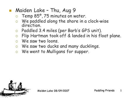 Maiden Lake 08/09/2007 Paddling Friends1 Maiden Lake – Thu, Aug 9  Temp 85º, 75 minutes on water.  We paddled along the shore in a clock-wise direction.