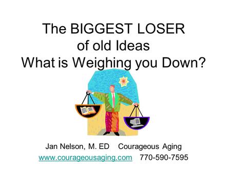 The BIGGEST LOSER of old Ideas What is Weighing you Down? Jan Nelson, M. ED Courageous Aging www.courageousaging.comwww.courageousaging.com 770-590-7595.