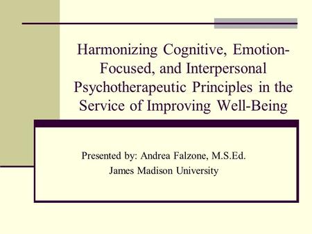 Harmonizing Cognitive, Emotion- Focused, and Interpersonal Psychotherapeutic Principles in the Service of Improving Well-Being Presented by: Andrea Falzone,