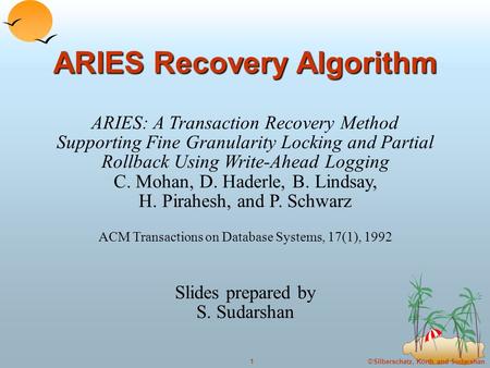 ©Silberschatz, Korth and Sudarshan1 ARIES Recovery Algorithm ARIES: A Transaction Recovery Method Supporting Fine Granularity Locking and Partial Rollback.