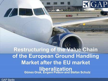 GAP Berlin Günes Orak, Evgeni Petkov and Stefan Schulz Restructuring of the Value Chain of the European Ground Handling Market after the EU market liberalization.