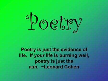 Poetry Poetry is just the evidence of life. If your life is burning well, poetry is just the ash. ~Leonard Cohen.