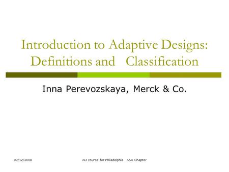 09/12/2008AD course for Philadelphia ASA Chapter Introduction to Adaptive Designs: Definitions and Classification Inna Perevozskaya, Merck & Co.