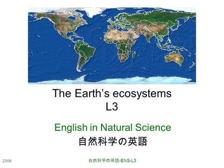 2006 自然科学の英語 -ENS-L3 The Earth’s ecosystems L3 English in Natural Science 自然科学の英語.