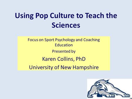 Using Pop Culture to Teach the Sciences Focus on Sport Psychology and Coaching Education Presented by Karen Collins, PhD University of New Hampshire.