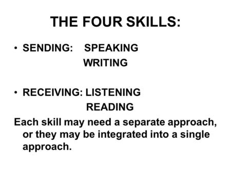 THE FOUR SKILLS: SENDING: SPEAKING WRITING RECEIVING: LISTENING READING Each skill may need a separate approach, or they may be integrated into a single.