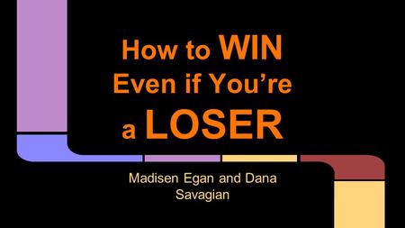 How to WIN Even if You’re a LOSER Madisen Egan and Dana Savagian.