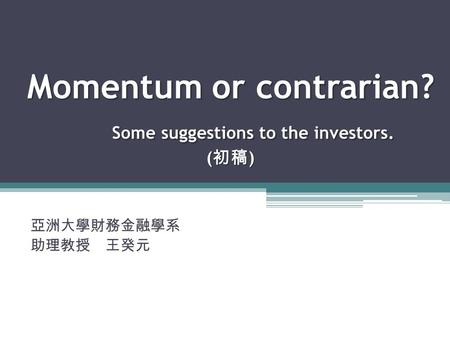 Momentum or contrarian? Some suggestions to the investors. ( 初稿 ) 亞洲大學財務金融學系 助理教授 王癸元.