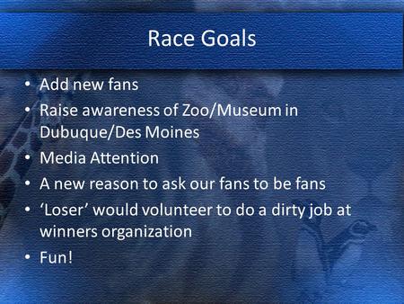 Race Goals Add new fans Raise awareness of Zoo/Museum in Dubuque/Des Moines Media Attention A new reason to ask our fans to be fans ‘Loser’ would volunteer.