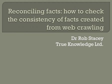 Dr Rob Stacey True Knowledge Ltd..  Open Domain question answering  Semantic query language  Structured and Unstructured knowledge acquisition  >300.