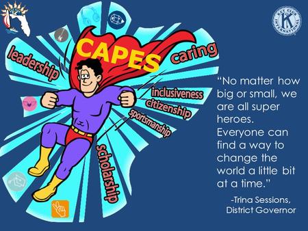 “No matter how big or small, we are all super heroes. Everyone can find a way to change the world a little bit at a time.” -Trina Sessions, District Governor.