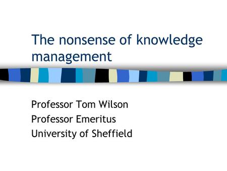 The nonsense of knowledge management Professor Tom Wilson Professor Emeritus University of Sheffield.