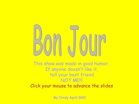 This show was made in good humor. If anyone doesn’t like it, tell your best friend. NOT ME!!! Click your mouse to advance the slides By Cindy April 2003.