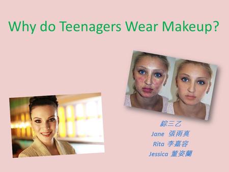 Why do Teenagers Wear Makeup? 綜三乙 Jane 張雨真 Rita 李嘉容 Jessica 董姿蘭.