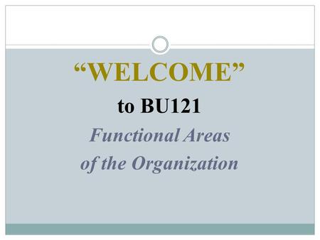 “WELCOME” to BU121 Functional Areas of the Organization.